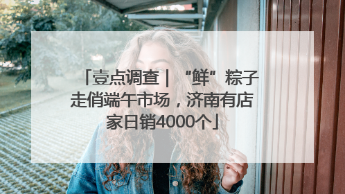 壹点调查｜“鲜”粽子走俏端午市场，济南有店家日销4000个