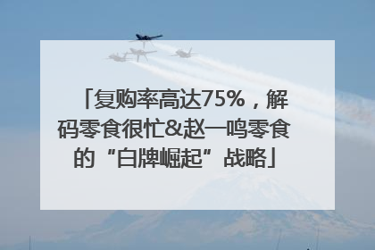 复购率高达75%，解码零食很忙&赵一鸣零食的“白牌崛起”战略