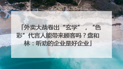 外卖大战卷出“玄学”，“色彩”代言人能带来顾客吗？盘和林：听劝的企业是好企业