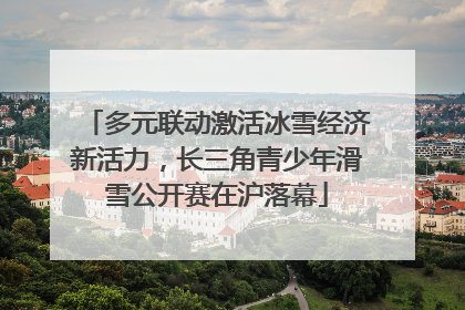 多元联动激活冰雪经济新活力，长三角青少年滑雪公开赛在沪落幕