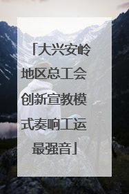 大兴安岭地区总工会创新宣教模式奏响工运最强音