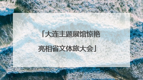 大连主题展馆惊艳亮相省文体旅大会