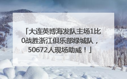 大连英博海发队主场1比0战胜浙江俱乐部绿城队，50672人现场助威！