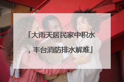 大雨天居民家中积水，丰台消防排水解难