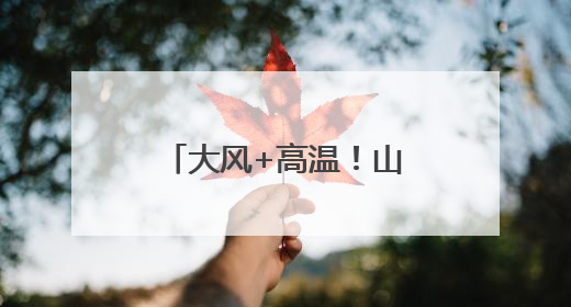 大风+高温！山西双预警齐发