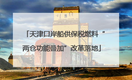 天津口岸船供保税燃料“两仓功能叠加”改革落地