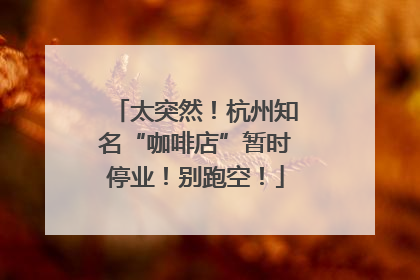 太突然！杭州知名“咖啡店”暂时停业！别跑空！