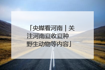 央媒看河南｜关注河南夏收夏种 野生动物等内容