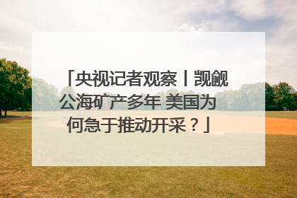 央视记者观察丨觊觎公海矿产多年 美国为何急于推动开采？