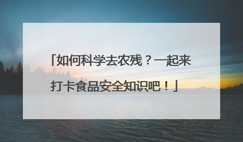如何科学去农残？一起来打卡食品安全知识吧！