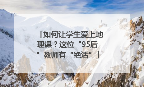 如何让学生爱上地理课？这位“95后”教师有“绝活”