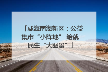 威海南海新区：公益集市“小阵地” 绘就民生“大图景”