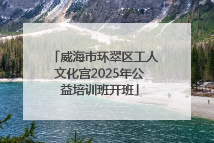 威海市环翠区工人文化宫2025年公益培训班开班