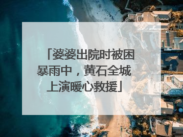 婆婆出院时被困暴雨中，黄石全城上演暖心救援