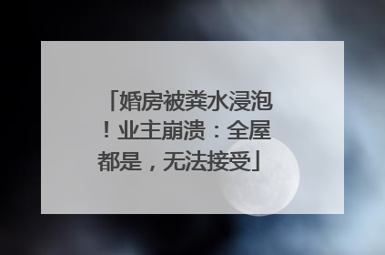 婚房被粪水浸泡！业主崩溃：全屋都是，无法接受