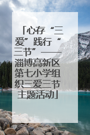 心存“三爱”践行“三节”——淄博高新区第七小学组织三爱三节主题活动