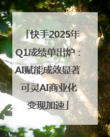 快手2025年Q1成绩单出炉：AI赋能成效显著 可灵AI商业化变现加速