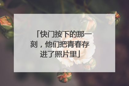 快门按下的那一刻，他们把青春存进了照片里