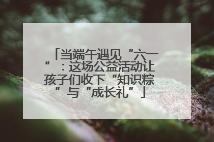 当端午遇见“六一”：这场公益活动让孩子们收下“知识粽”与“成长礼”