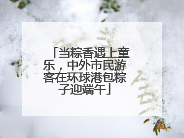 当粽香遇上童乐，中外市民游客在环球港包粽子迎端午
