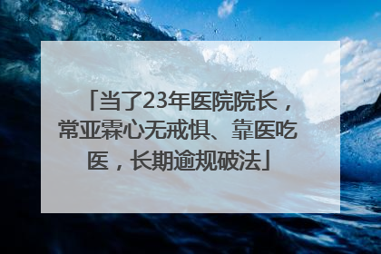 当了23年医院院长，常亚霖心无戒惧、靠医吃医，长期逾规破法
