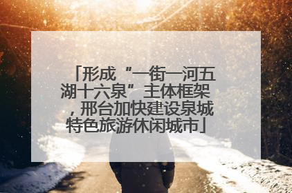 形成“一街一河五湖十六泉”主体框架，邢台加快建设泉城特色旅游休闲城市
