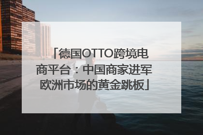 德国OTTO跨境电商平台：中国商家进军欧洲市场的黄金跳板