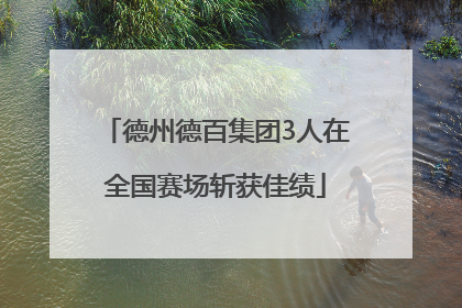 德州德百集团3人在全国赛场斩获佳绩