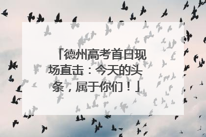 德州高考首日现场直击：今天的头条，属于你们！