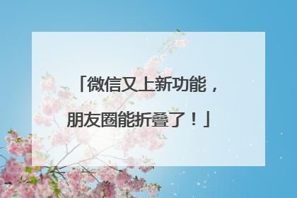 微信又上新功能，朋友圈能折叠了！