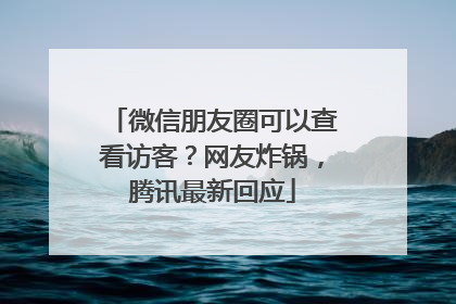 微信朋友圈可以查看访客？网友炸锅，腾讯最新回应