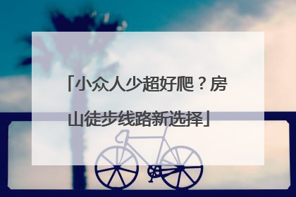 小众人少超好爬？房山徒步线路新选择