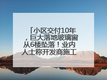 小区交付10年，巨大落地玻璃窗从6楼坠落！业内人士称开发商施工存严重隐患