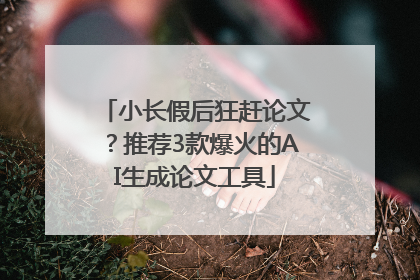 小长假后狂赶论文？推荐3款爆火的AI生成论文工具