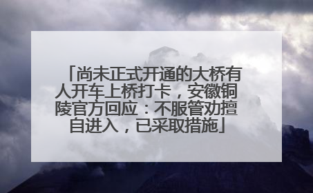 尚未正式开通的大桥有人开车上桥打卡，安徽铜陵官方回应：不服管劝擅自进入，已采取措施