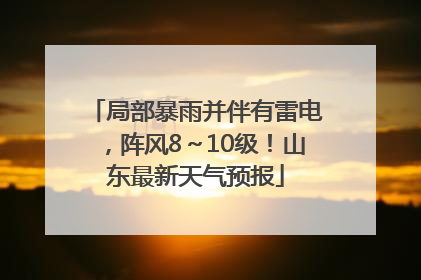 局部暴雨并伴有雷电，阵风8～10级！山东最新天气预报