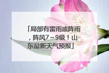 局部有雷雨或阵雨，阵风7～9级！山东最新天气预报