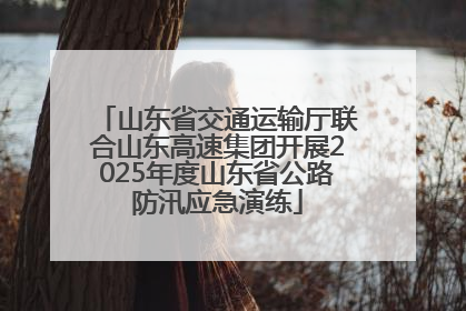 山东省交通运输厅联合山东高速集团开展2025年度山东省公路防汛应急演练