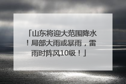 山东将迎大范围降水！局部大雨或暴雨，雷雨时阵风10级！