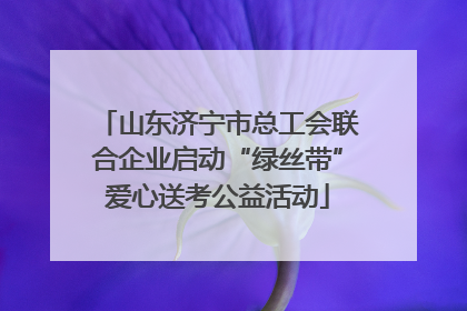 山东济宁市总工会联合企业启动“绿丝带”爱心送考公益活动