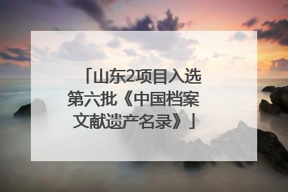 山东2项目入选第六批《中国档案文献遗产名录》
