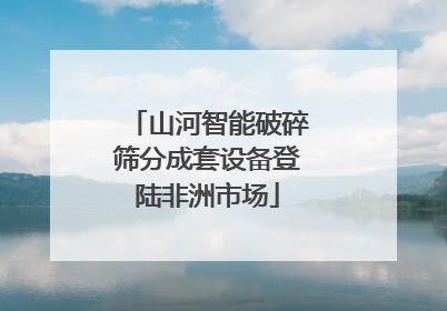 山河智能破碎筛分成套设备登陆非洲市场