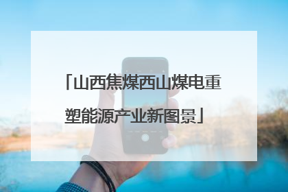 山西焦煤西山煤电重塑能源产业新图景