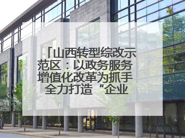山西转型综改示范区：以政务服务增值化改革为抓手 全力打造“企业家之家”贴心服务体系