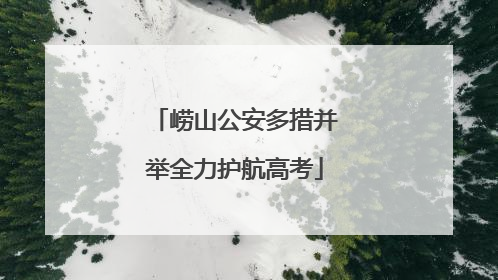 崂山公安多措并举全力护航高考