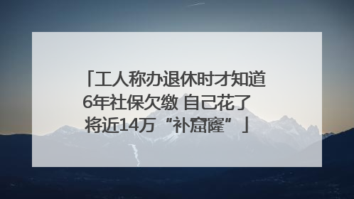 工人称办退休时才知道6年社保欠缴 自己花了将近14万“补窟窿”