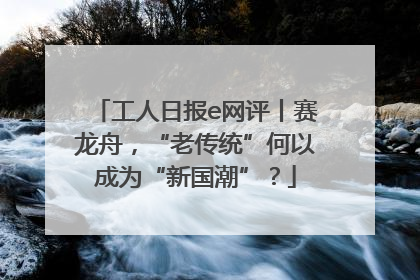 工人日报e网评丨赛龙舟,“老传统”何以成为“新国潮”?
