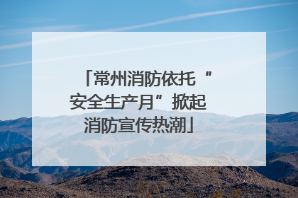 常州消防依托“安全生产月”掀起消防宣传热潮