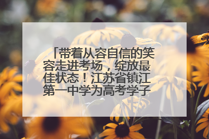 带着从容自信的笑容走进考场，绽放最佳状态！江苏省镇江第一中学为高考学子送上专属祝福