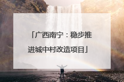 广西南宁：稳步推进城中村改造项目